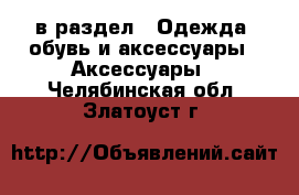  в раздел : Одежда, обувь и аксессуары » Аксессуары . Челябинская обл.,Златоуст г.